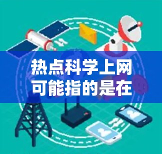 热点科学上网可能指的是在科学领域中出现的新趋势、热门问题、或与互联网相关的科学热点活动。以下是一些可能的解释和方向
