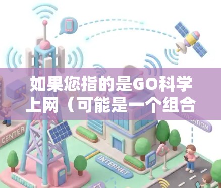 如果您指的是GO科学上网（可能是一个组合术语）则需要更多的上下文来明确具体指的是什么。请提供更多细节，我会尽力提供准确的解释和建议