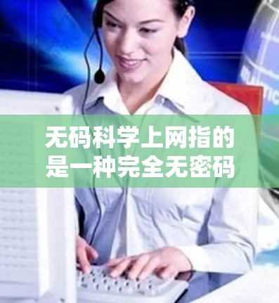 无码科学上网指的是一种完全无密码或密码的科学上网方式,用户可以通过互联网访问科学实验、资源和工具,而不需要密码登录。以下是该术语的详细解释