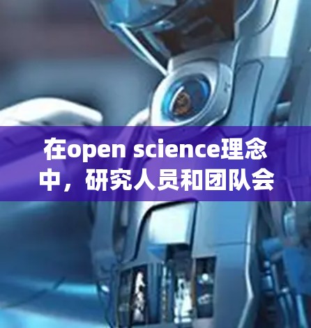 在open science理念中,研究人员和团队会更加公开地记录、分享和使用科学发现,以促进合作和创新。这通常包括