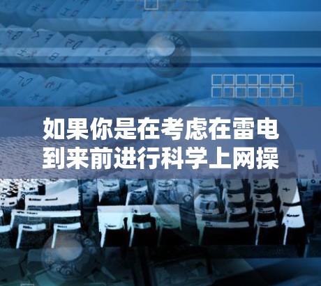 如果你是在考虑在雷电到来前进行科学上网操作,可能需要了解雷电对网络的影响以及如何在雷电到来前进行保护措施。雷电保护技术通常包括