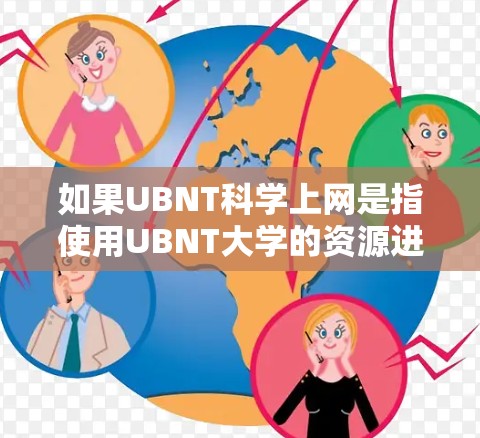 如果UBNT科学上网是指使用UBNT大学的资源进行科学上网，通常在学术或科研环境中进行。UBNT大学可能有相关的网络资源、实验室或研究机构，可以提供科学研究或教育服务