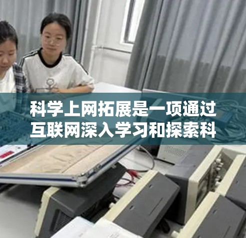 科学上网拓展是一项通过互联网深入学习和探索科学知识的过程,能够帮助我们理解科学的实际应用、培养科学思维和激发科学兴趣。以下是一个详细的步骤指南
