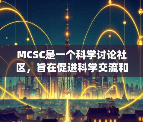 MCSC是一个科学讨论社区,旨在促进科学交流和知识分享。以下是系统学习MCSC科学上网的基础知识