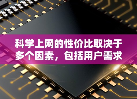 科学上网的性价比取决于多个因素，包括用户需求、使用的场景、工具的定价、功能覆盖以及用户接受度。以下是详细的分析