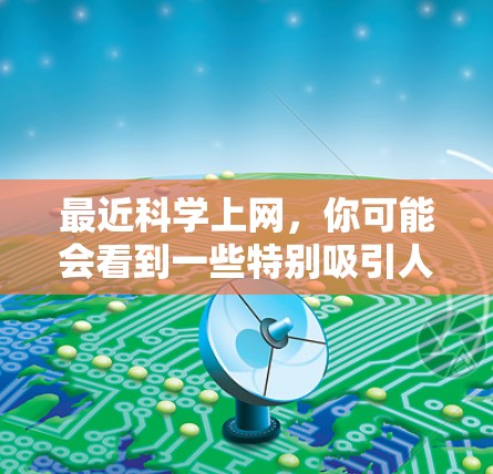 最近科学上网,你可能会看到一些特别吸引人的新闻和活动。以下是一些最近的科学动态,供你参考