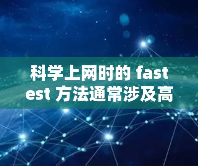 科学上网时的 fastest 方法通常涉及高效利用网络资源,特别是科学领域的知识获取。以下是一些快速科学上网的方法和技巧