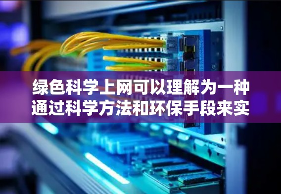 绿色科学上网可以理解为一种通过科学方法和环保手段来实现网络访问和数据传输的策略。以下是一些可能的解释和解决方案