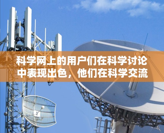 科学网上的用户们在科学讨论中表现出色,他们在科学交流中提供了极大的便利。以下是对科学网用户们的常见问题的详细解答