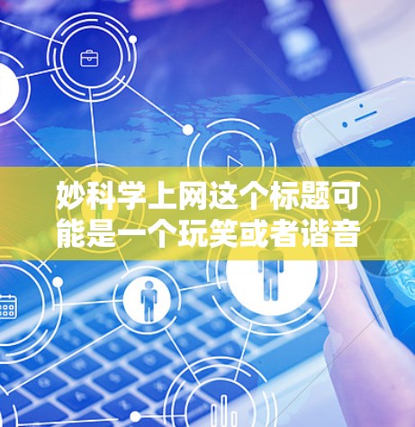 妙科学上网这个标题可能是一个玩笑或者谐音梗,可能与某种特殊的科学概念或现象有关。以下是一些可能的解释
