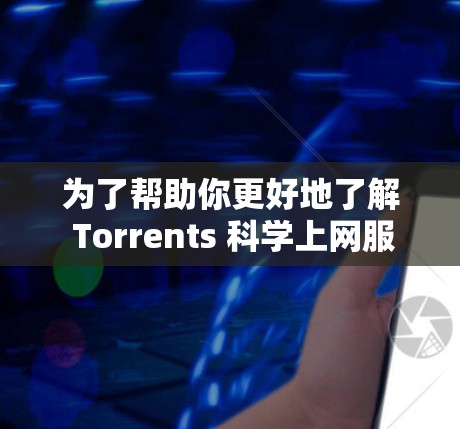 为了帮助你更好地了解 Torrents 科学上网服务,以下是一个结构化的总结,涵盖其主要功能、使用流程、安全性以及价格结构的各个方面