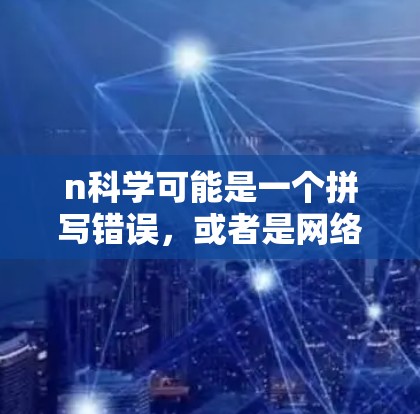 n科学可能是一个拼写错误,或者是网络科学(网络科学)的缩写。网络科学是一个研究领域,主要关注网络结构、行为以及其对社会、经济、生物等领域的影响。以下是一些与网络科学相关的介绍