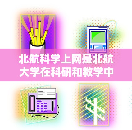 北航科学上网是北航大学在科研和教学中提供网络服务的重要平台。以下是关于北航科学上网的详细介绍