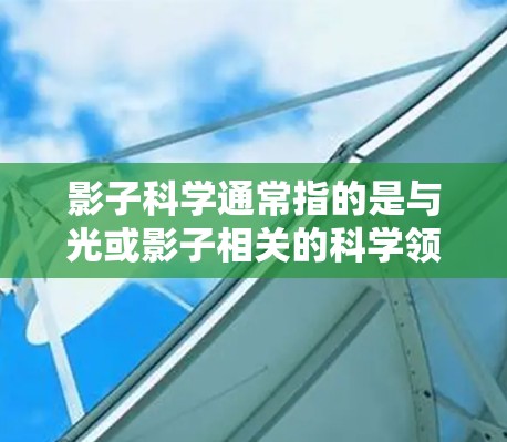 影子科学通常指的是与光或影子相关的科学领域，如光的反射、折射、色散等现象的研究。如果你对影子科学感兴趣，可以看看以下内容