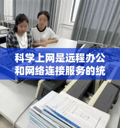 科学上网是远程办公和网络连接服务的统称，旨在提升用户的数据传输速度和用户体验。以下是一个详细且结构化的回答，涵盖科学上网的定义、普及推广、提高速度、优化基础设施、保障权益以及实施步骤等方面