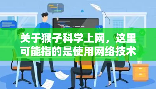 关于猴子科学上网,这里可能指的是使用网络技术来模拟或研究某种与猴子相关的科学概念或实验。以下是一些可能的解释和建议