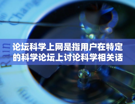 论坛科学上网是指用户在特定的科学论坛上讨论科学相关话题和内容。科学论坛通常是一个平台,提供科学知识、实验结果、技术讨论等内容,旨在促进科学知识的传播和交流。以下是一些关于科学论坛科学上网的问题和建议