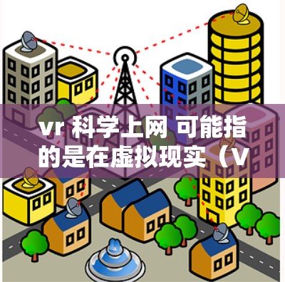 vr 科学上网 可能指的是在虚拟现实（VR）环境中进行科学实验、探索或数据共享。以下是一些可能的相关信息和应用