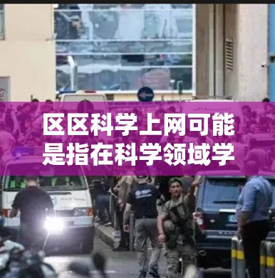 区区科学上网可能是指在科学领域学习或使用科学工具时的环境或体验。以下是一些可能的解释和建议