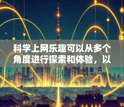 科学上网乐趣可以从多个角度进行探索和体验,以下是一些有条理的步骤和建议