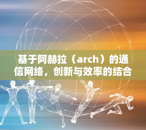 基于阿赫拉(arch)的通信网络,创新与效率的结合