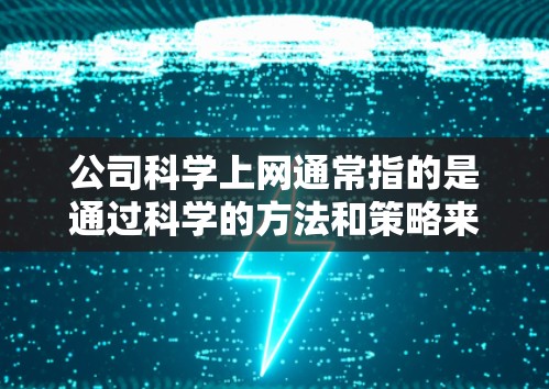 公司科学上网通常指的是通过科学的方法和策略来管理公司内部或外部的网络环境,以提升效率、安全性和用户体验。以下是一些科学上网的核心内容和方法