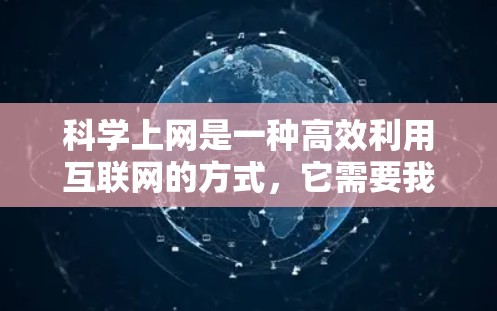 科学上网是一种高效利用互联网的方式，它需要我们遵守互联网的使用规范，避免不必要的错误和风险。以下是一些科学上网的建议