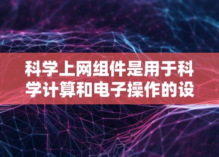 科学上网组件是用于科学计算和电子操作的设备,涵盖了输入、操作、数据收集和数据分析等多个方面。以下是对这些组件的详细分析