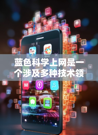 蓝色科学上网是一个涉及多种技术领域的话题,具体含义可能因上下文而异。以下是对这一主题的分步解释和总结