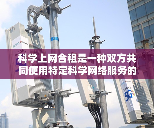 科学上网合租是一种双方共同使用特定科学网络服务的定价方式,通常适用于在特定科学领域,如物理、化学、生物等,用户和公司共同使用的网络资源。以下是对科学上网合租的详细分析