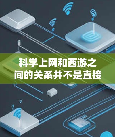 科学上网和西游之间的关系并不是直接的联系,但两者都与科技和奇幻元素密切相关。科学上网通常指的是利用互联网进行科学研究、学习和信息获取,而西游则是一种经典的中国民间故事,通常涉及冒险、奇幻和文化元素