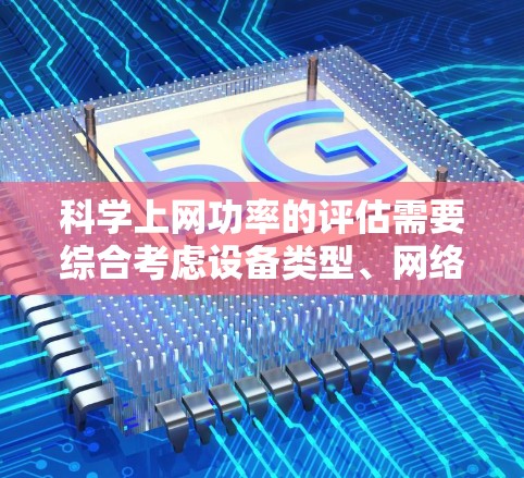 科学上网功率的评估需要综合考虑设备类型、网络连接方式、服务类型、电源管理等因素。以下是对科学上网功率的详细分析和建议