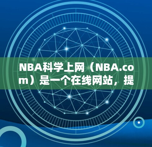 NBA科学上网（NBA.com）是一个在线网站，提供多种NBA比赛信息和分析服务。以下是关于NBA科学上网的主要信息