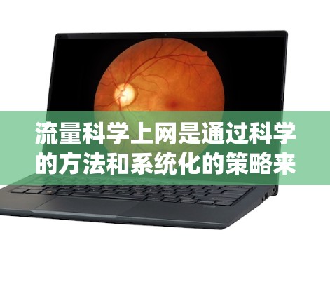 流量科学上网是通过科学的方法和系统化的策略来管理流量,以优化运营、提升效率和提升用户的使用体验。以下是关于流量科学上网的详细解决方案