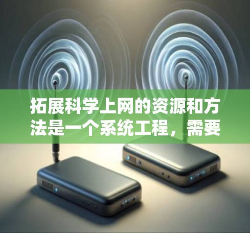 拓展科学上网的资源和方法是一个系统工程,需要从多个方面入手,以满足不同需求。以下是一些拓展科学上网的常见方法和资源