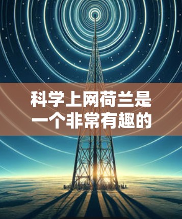 科学上网荷兰是一个非常有趣的话题，涉及到科学知识和互联网的结合。荷兰在科学和互联网领域有着显著的成就和贡献。以下是关于科学上网荷兰的一些详细信息