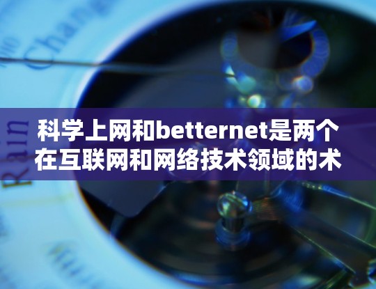 科学上网和betternet是两个在互联网和网络技术领域的术语,它们在技术应用和目标上有不同的侧重点