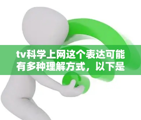 tv科学上网这个表达可能有多种理解方式,以下是一些可能的解释和建议 tv科学上网这个表达可能有多种理解方式,以下是一些可能的解释和建议