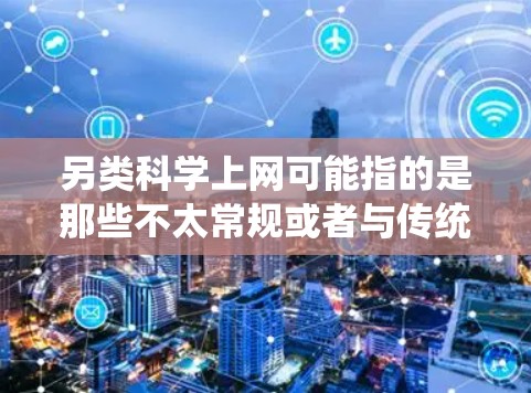另类科学上网可能指的是那些不太常规或者与传统科学内容不同的内容,或者是对某些特殊领域和技术的探索。以下是一些可能与另类科学上网相关的内容和建议 另类科学上网可能指的是那些不太常规或者与传统科学内容不同的内容,或者是对某些特殊领域和技术的探索。以下是一些可能与另类科学上网相关的内容和建议
