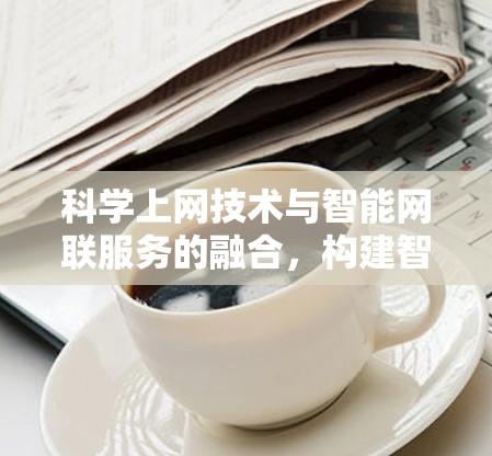 科学上网技术与智能网联服务的融合,构建智能、互联的未来网络