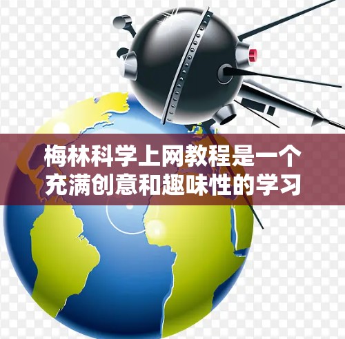 梅林科学上网教程是一个充满创意和趣味性的学习资源，通过一系列有趣的故事、实验和挑战，帮助我们重新认识科学的重要性。以下是该教程的主要内容和结构