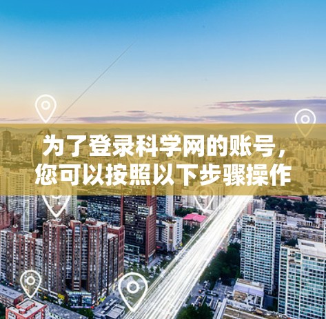 为了登录科学网的账号,您可以按照以下步骤操作
