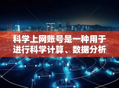 科学上网账号是一种用于进行科学计算、数据分析和在线研究的在线工具或平台。它需要用户提供个人信息,选择合适的工具,遵守科学伦理准则和使用限制。以下是对科学上网账号的详细总结