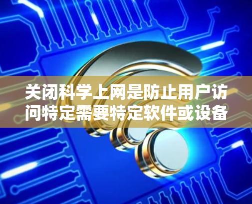 关闭科学上网是防止用户访问特定需要特定软件或设备访问的网站或设备。以下是一步步的指南，帮助您有效地关闭科学上网