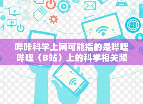 哔咔科学上网可能指的是哔哩哔哩(B站)上的科学相关频道或内容。哔哩哔哩是一个非常受欢迎的视频平台,拥有大量的科学类视频,涵盖从基础科学到前沿科技的各个方面