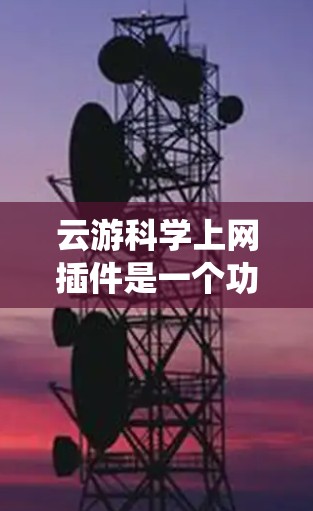 云游科学上网插件是一个功能全面的在线申请系统,旨在帮助用户快速提交和审核申请。以下是对其功能和应用的详细分析
