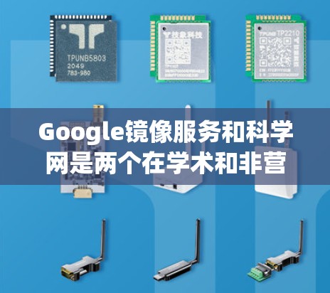 Google镜像服务和科学网是两个在学术和非营利领域非常有用的资源,它们各自的特点和应用场景如下