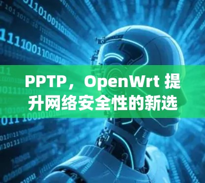 PPTP，OpenWrt 提升网络安全性的新选择