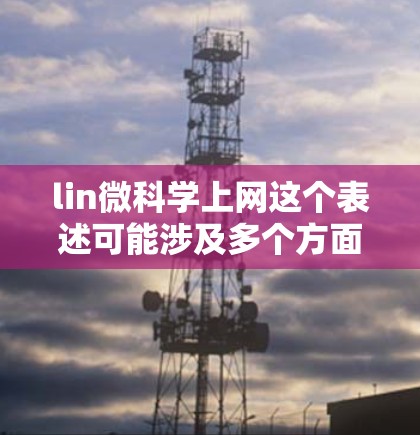 lin微科学上网这个表述可能涉及多个方面,具体含义取决于上下文。以下是一些可能的解释和建议