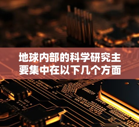地球内部的科学研究主要集中在以下几个方面